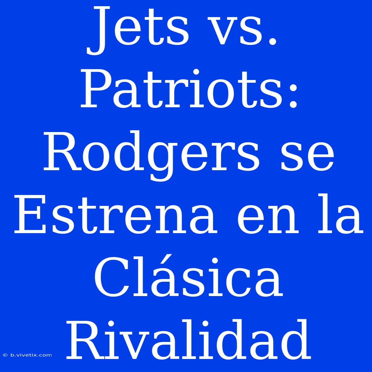 Jets Vs. Patriots: Rodgers Se Estrena En La Clásica Rivalidad