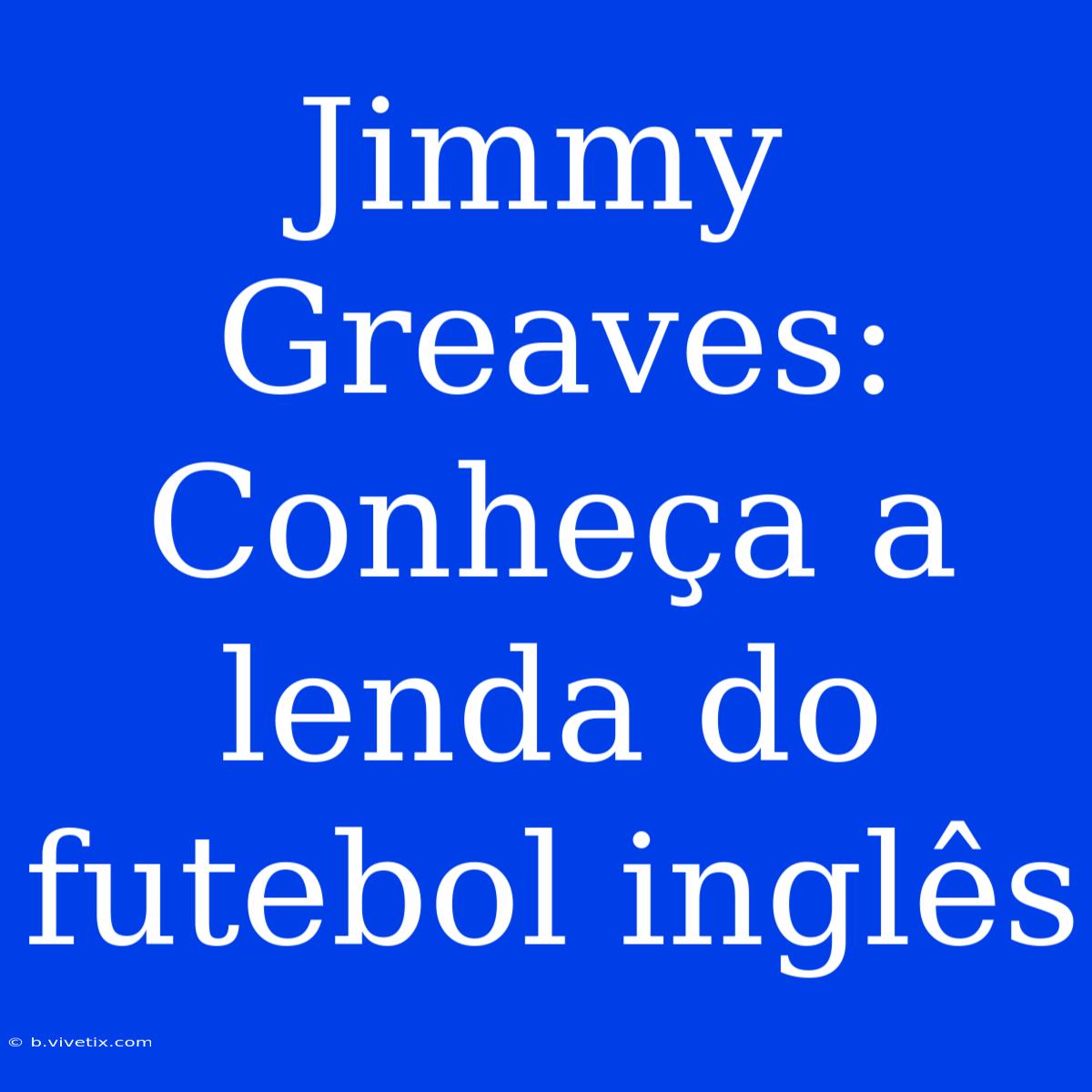 Jimmy Greaves: Conheça A Lenda Do Futebol Inglês