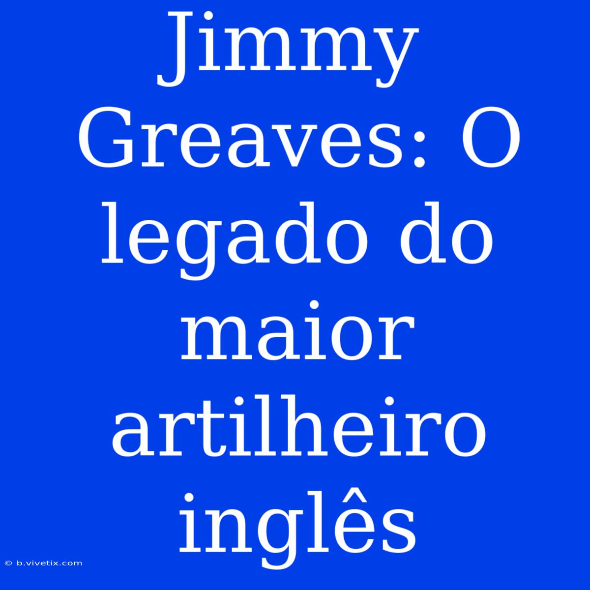 Jimmy Greaves: O Legado Do Maior Artilheiro Inglês