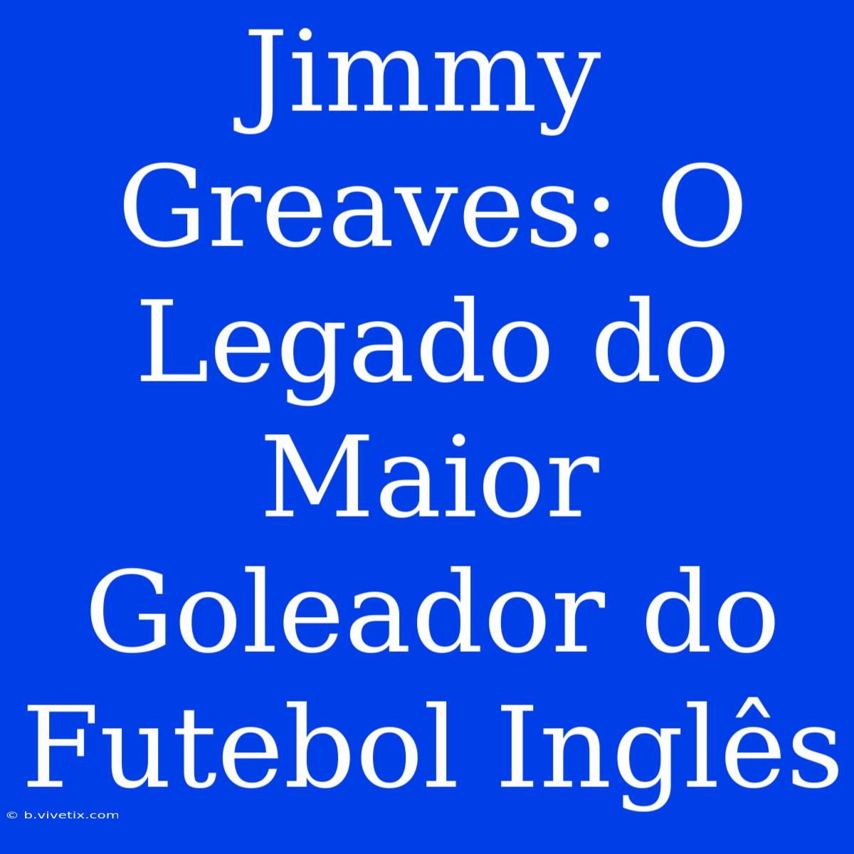 Jimmy Greaves: O Legado Do Maior Goleador Do Futebol Inglês