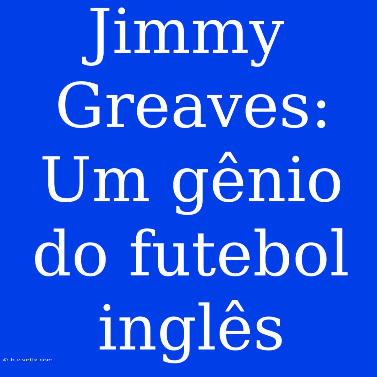 Jimmy Greaves: Um Gênio Do Futebol Inglês