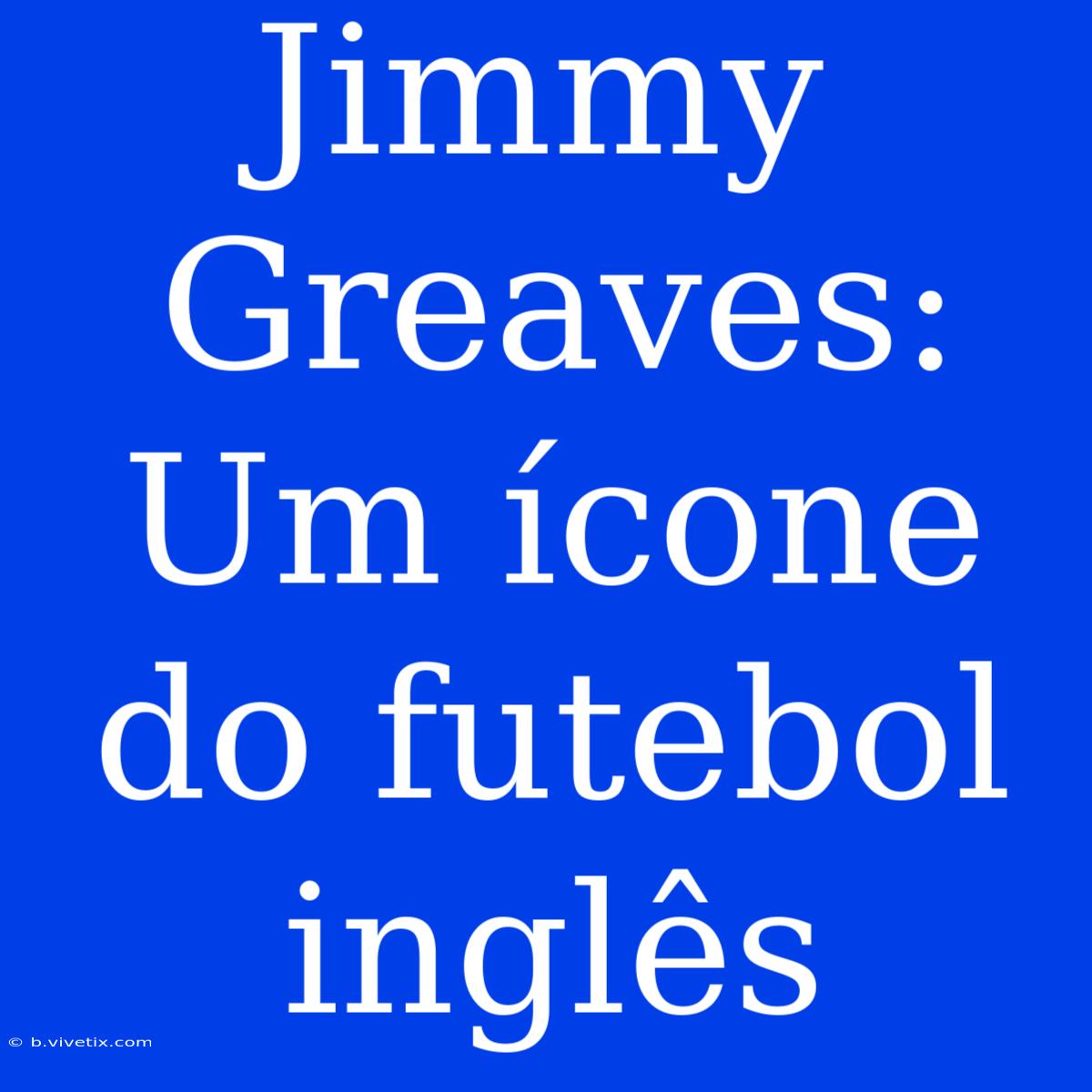 Jimmy Greaves: Um Ícone Do Futebol Inglês