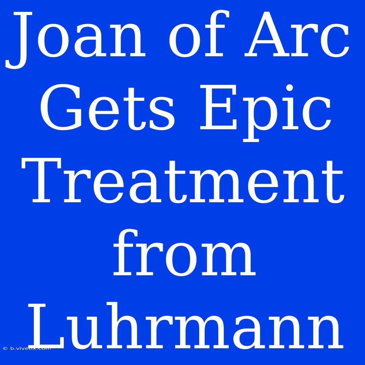 Joan Of Arc Gets Epic Treatment From Luhrmann