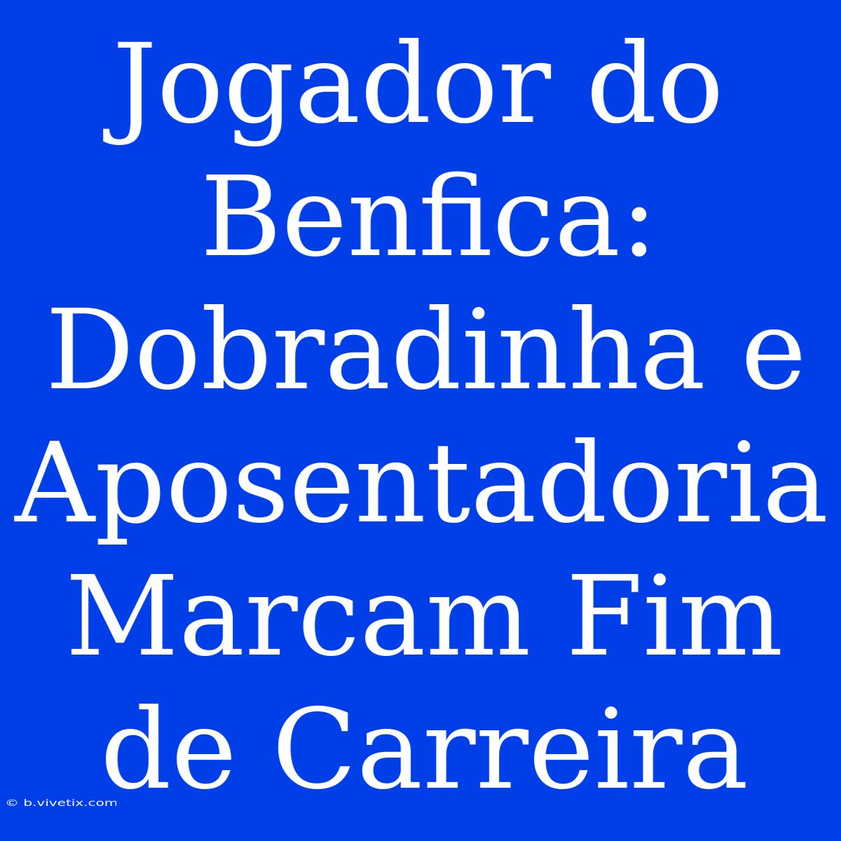 Jogador Do Benfica: Dobradinha E Aposentadoria Marcam Fim De Carreira