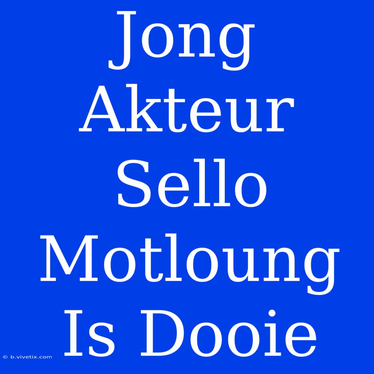 Jong Akteur Sello Motloung Is Dooie