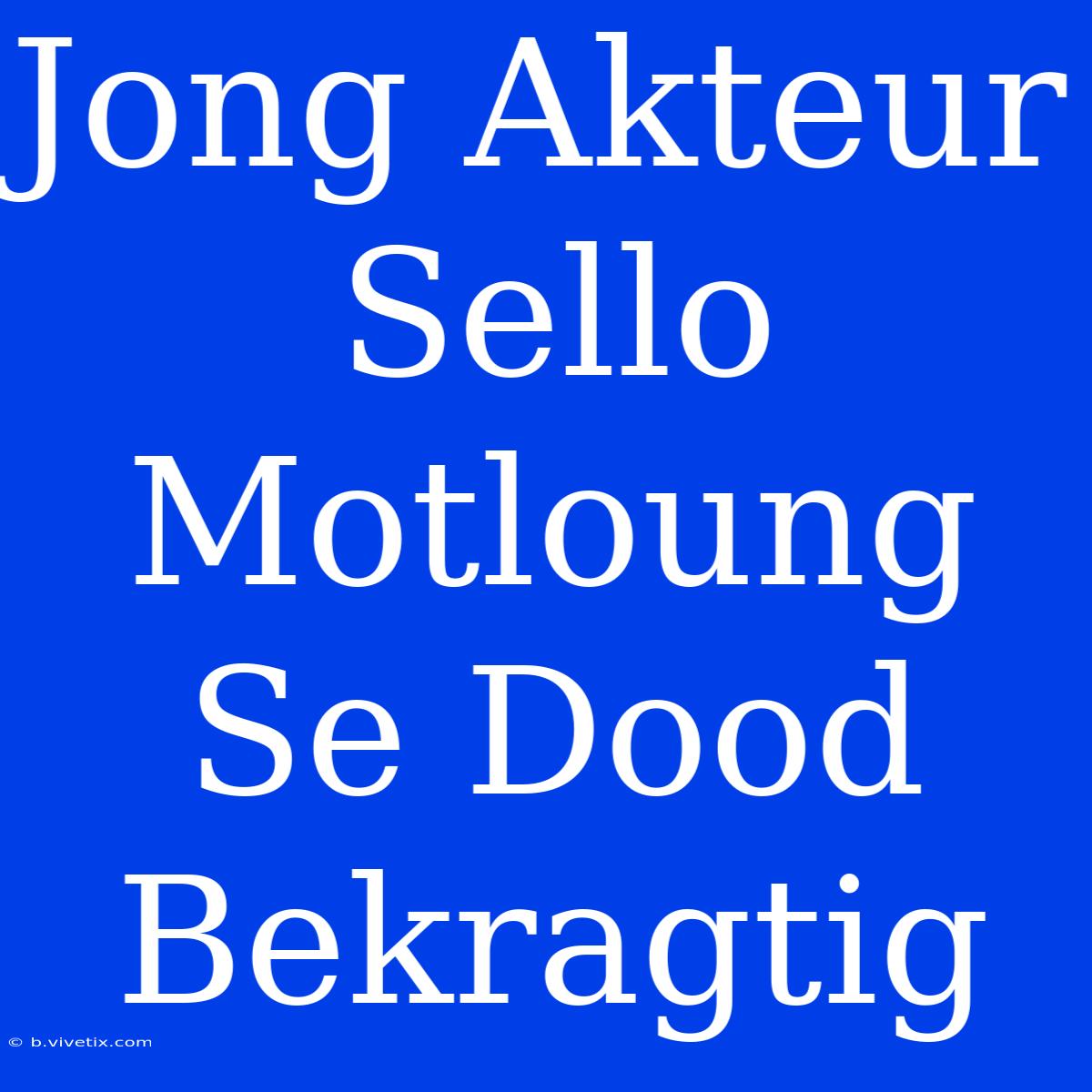 Jong Akteur Sello Motloung Se Dood Bekragtig 