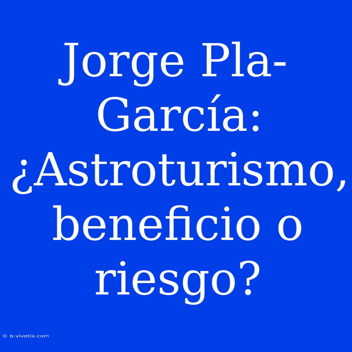 Jorge Pla-García: ¿Astroturismo, Beneficio O Riesgo?