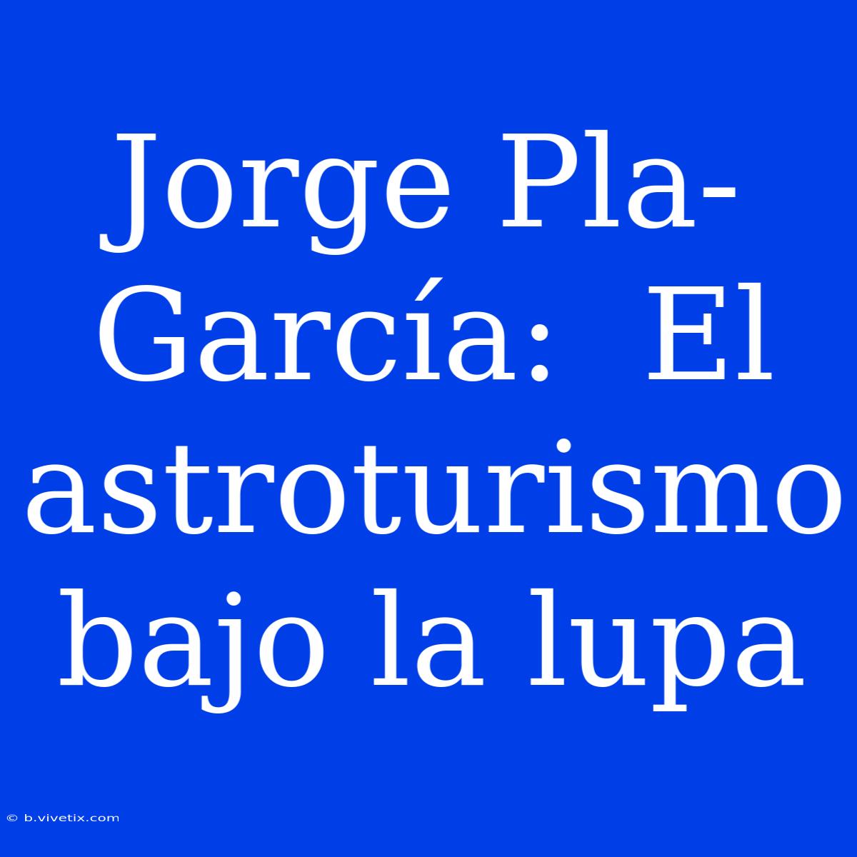 Jorge Pla-García:  El Astroturismo Bajo La Lupa 