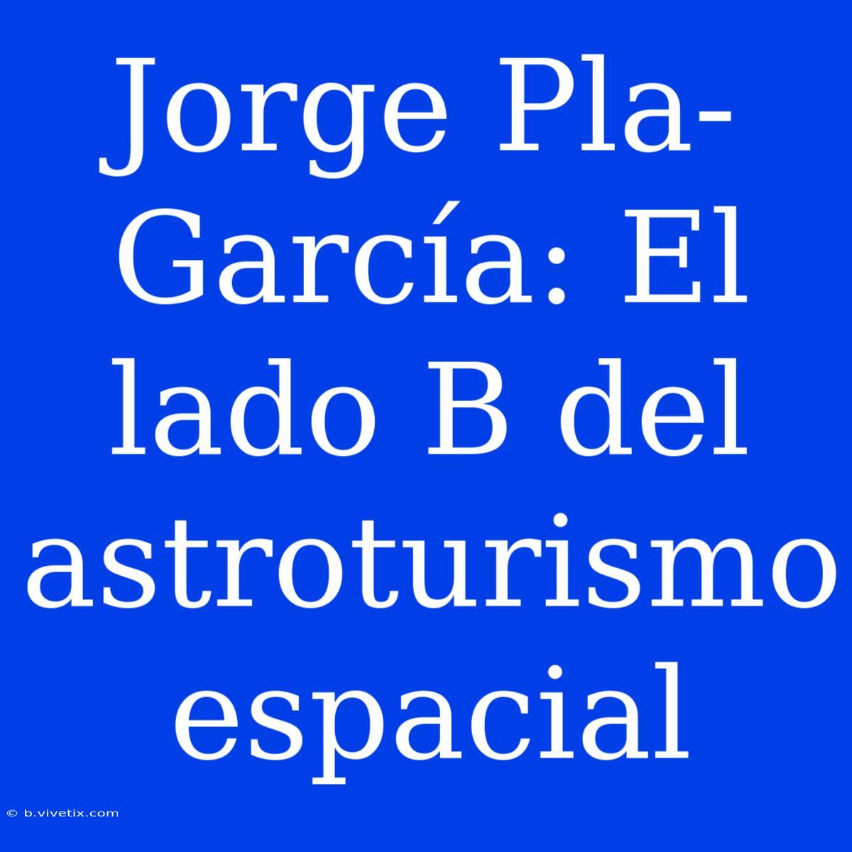 Jorge Pla-García: El Lado B Del Astroturismo Espacial