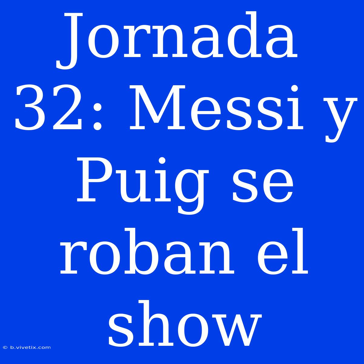 Jornada 32: Messi Y Puig Se Roban El Show