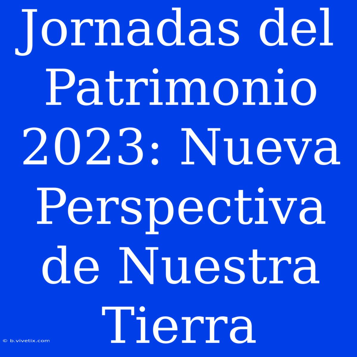 Jornadas Del Patrimonio 2023: Nueva Perspectiva De Nuestra Tierra