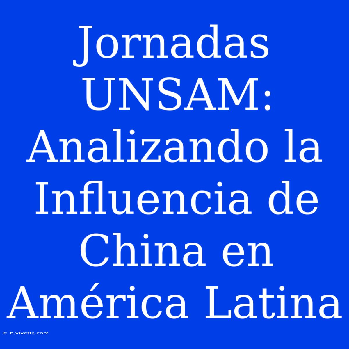 Jornadas UNSAM: Analizando La Influencia De China En América Latina