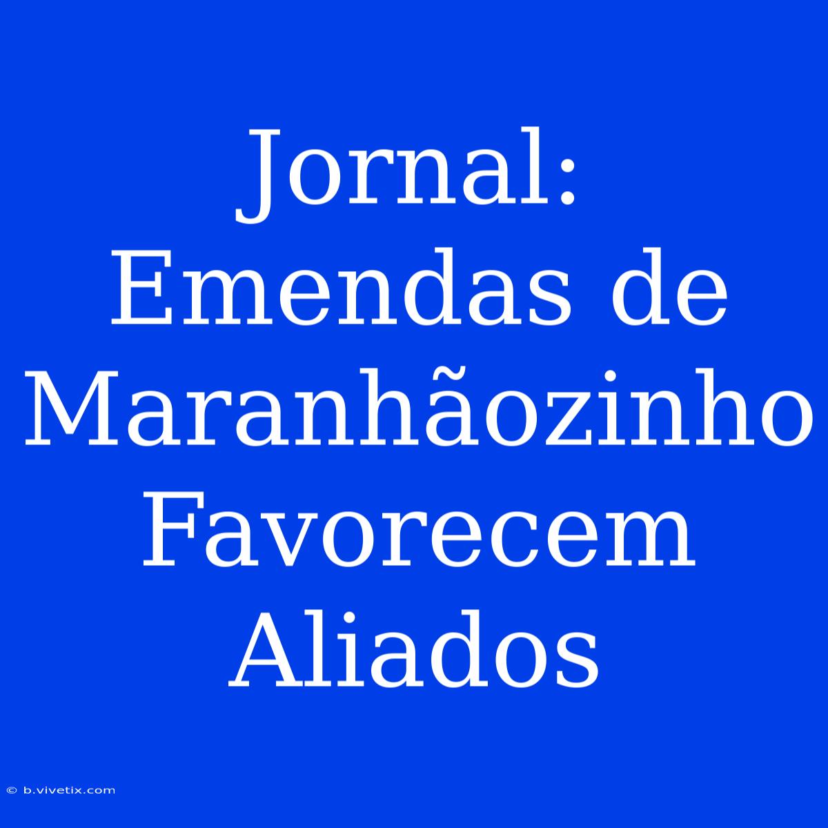 Jornal: Emendas De Maranhãozinho Favorecem Aliados