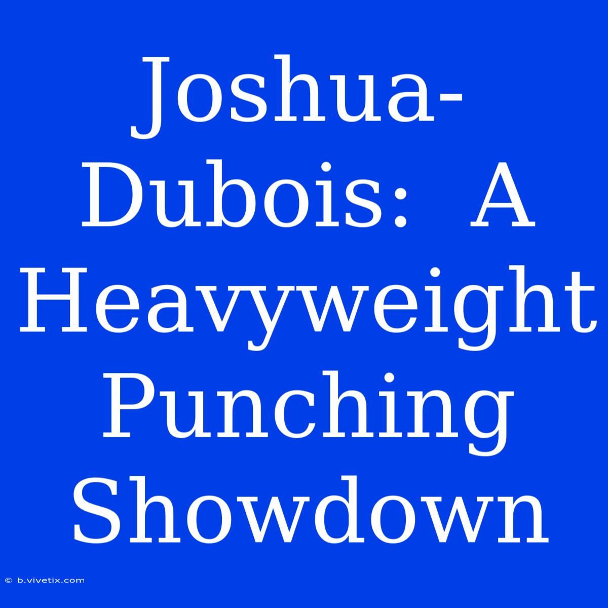 Joshua-Dubois:  A  Heavyweight  Punching  Showdown 