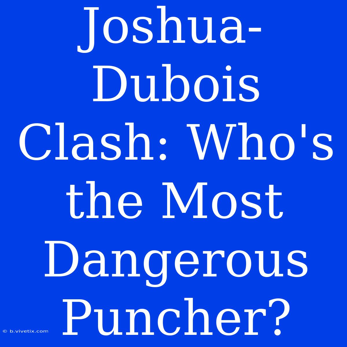 Joshua-Dubois Clash: Who's The Most Dangerous Puncher?