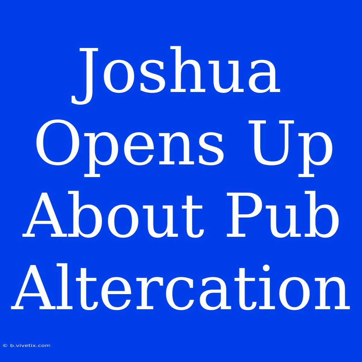 Joshua Opens Up About Pub Altercation 