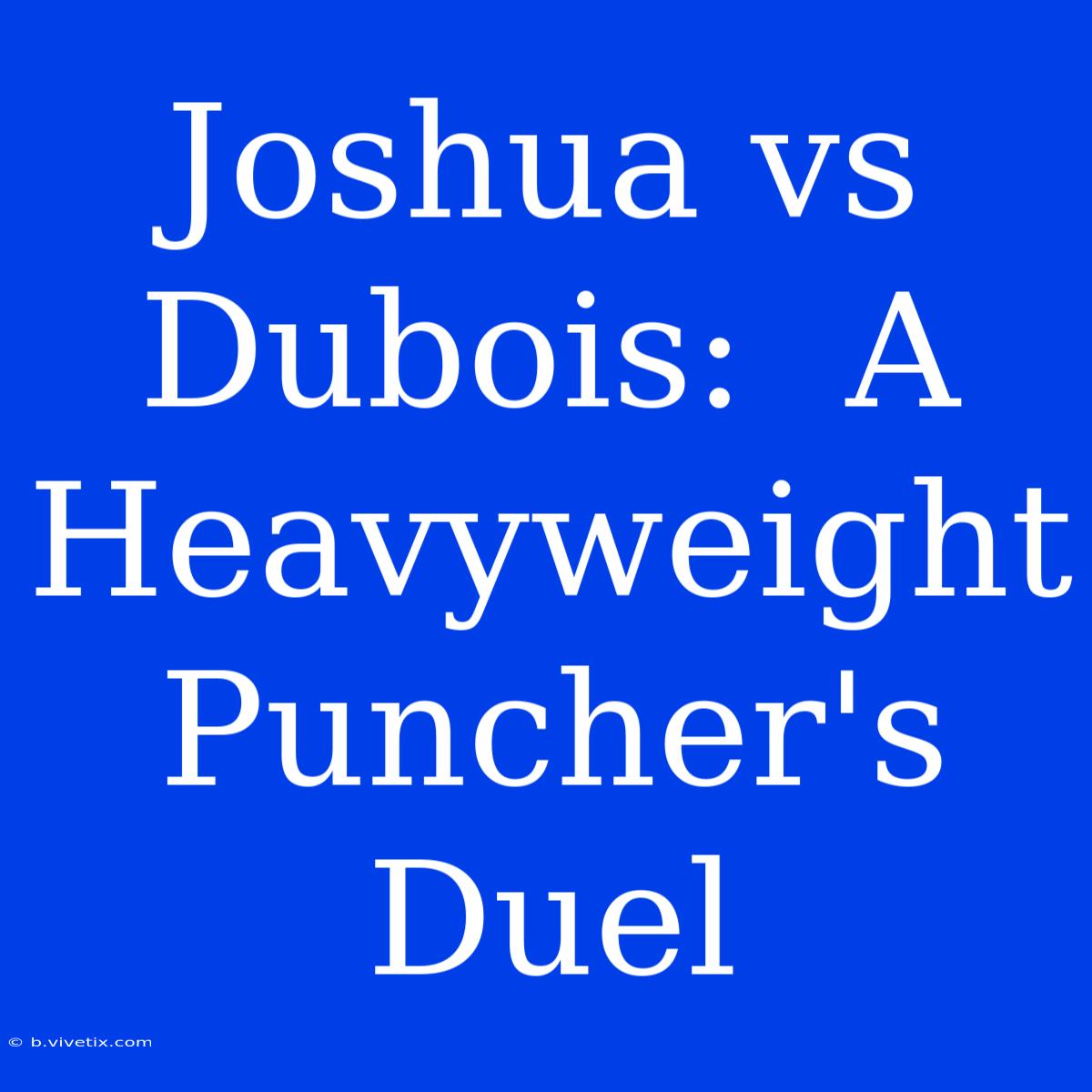 Joshua Vs Dubois:  A Heavyweight Puncher's Duel