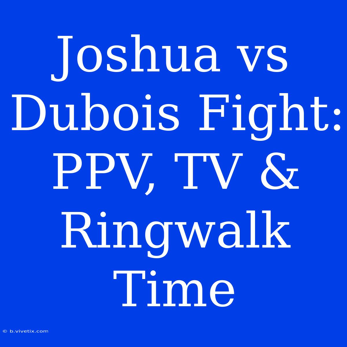 Joshua Vs Dubois Fight: PPV, TV & Ringwalk Time