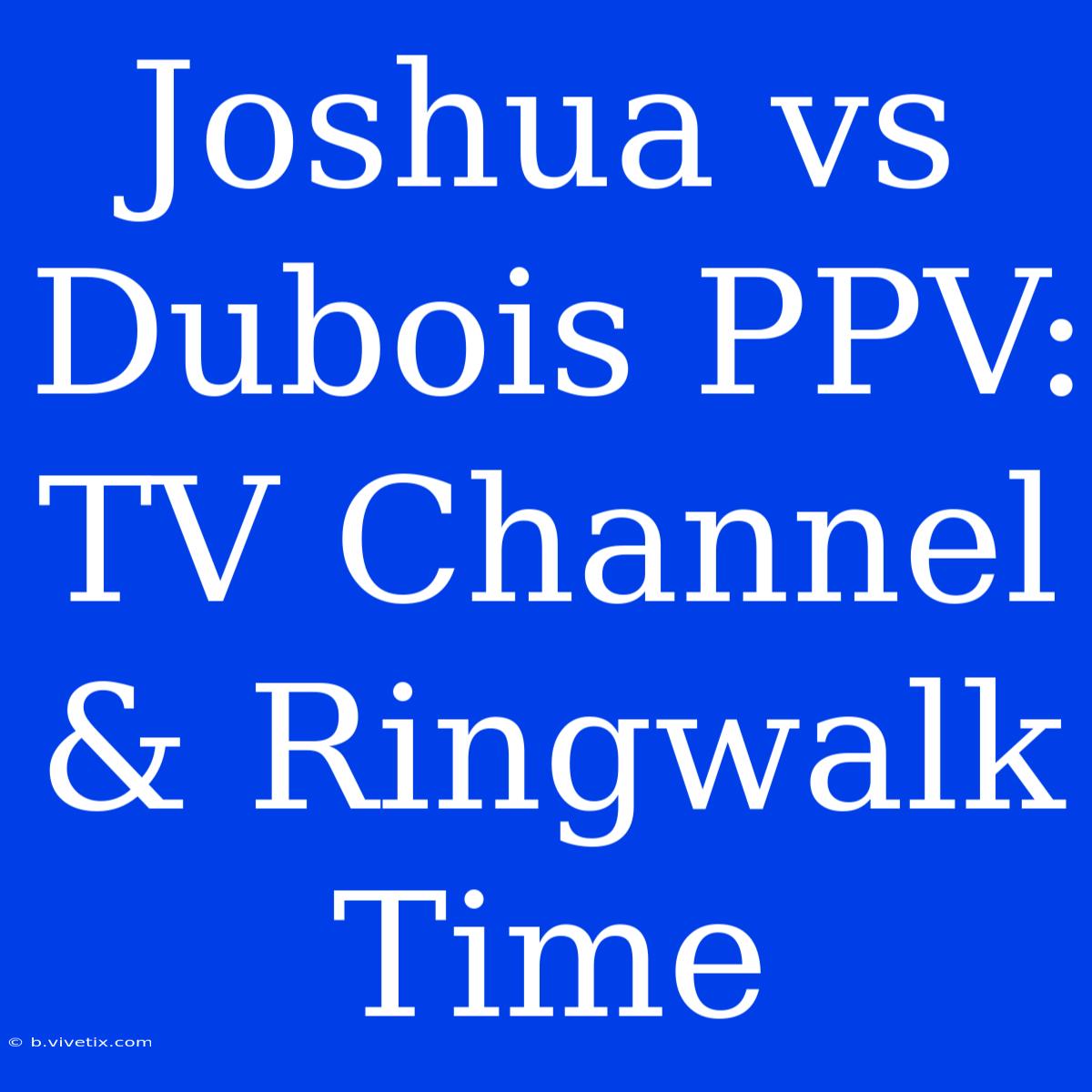 Joshua Vs Dubois PPV: TV Channel & Ringwalk Time