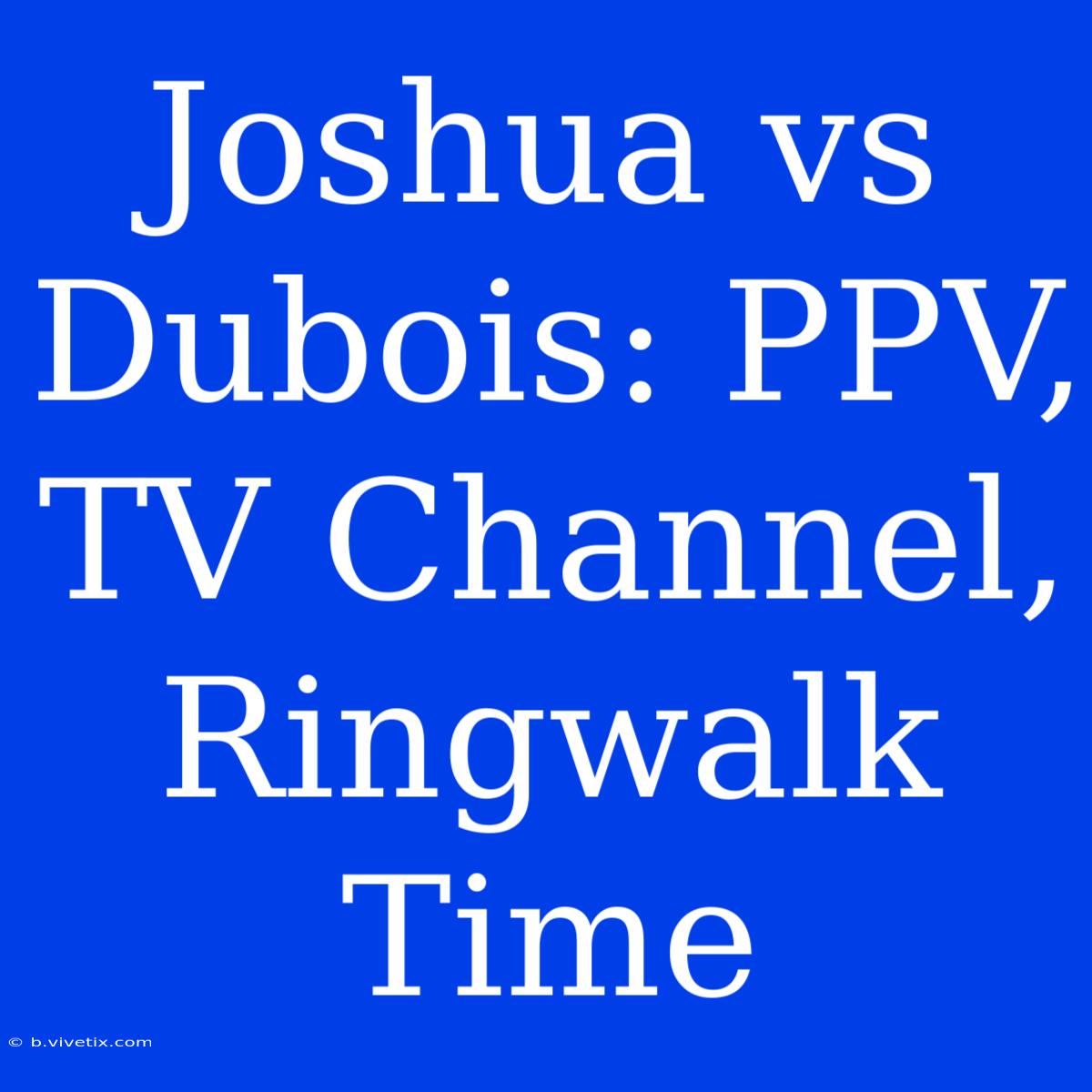 Joshua Vs Dubois: PPV, TV Channel, Ringwalk Time