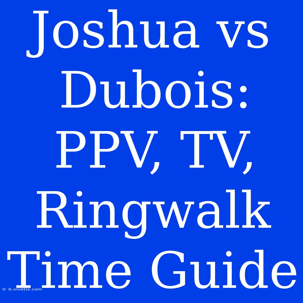 Joshua Vs Dubois: PPV, TV, Ringwalk Time Guide 