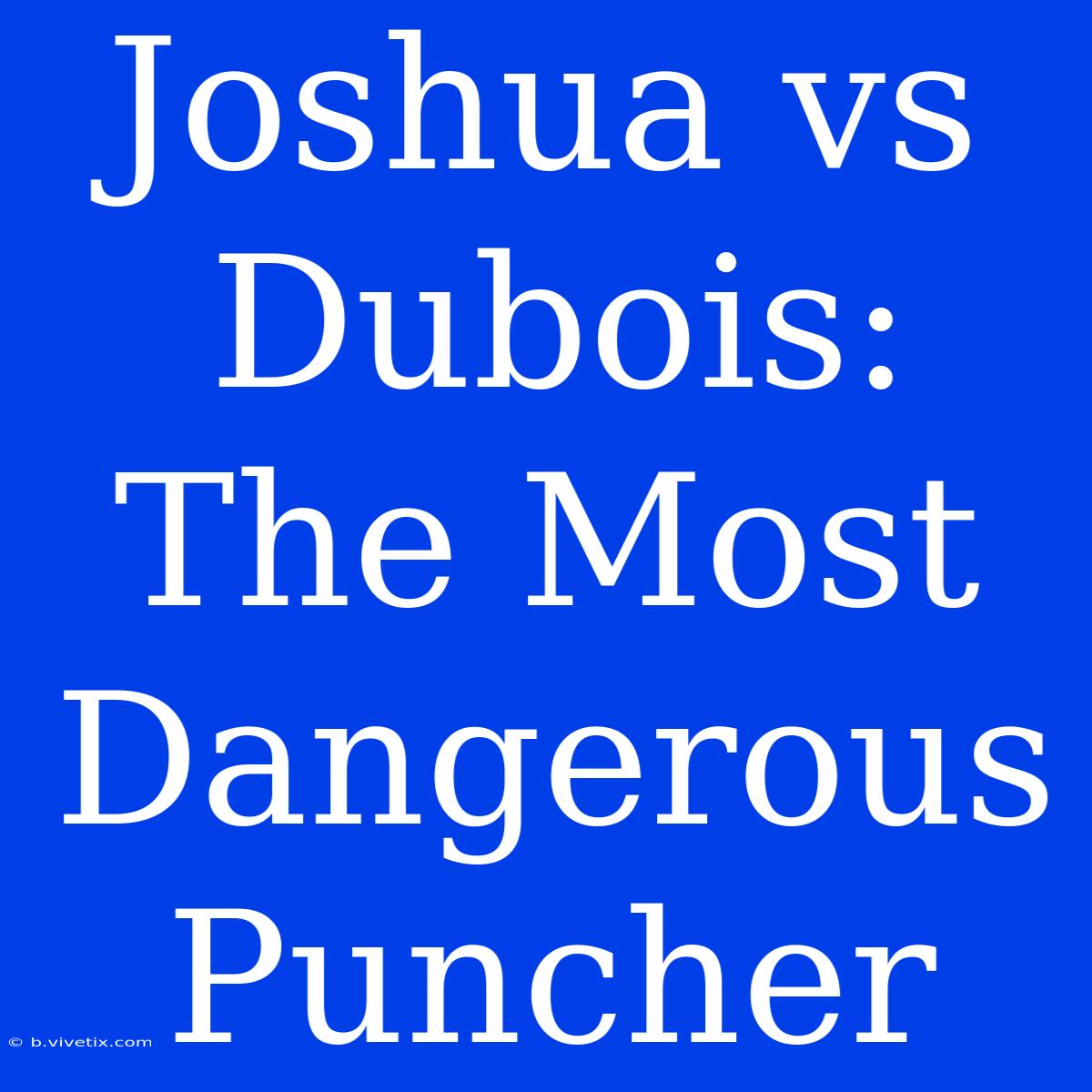 Joshua Vs Dubois:  The Most Dangerous Puncher 