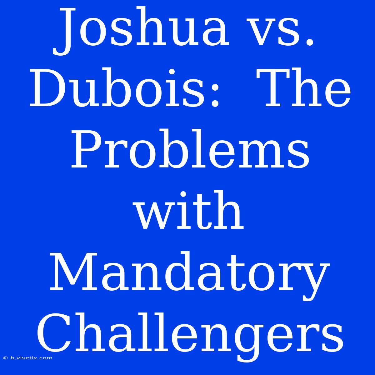 Joshua Vs. Dubois:  The Problems With Mandatory Challengers