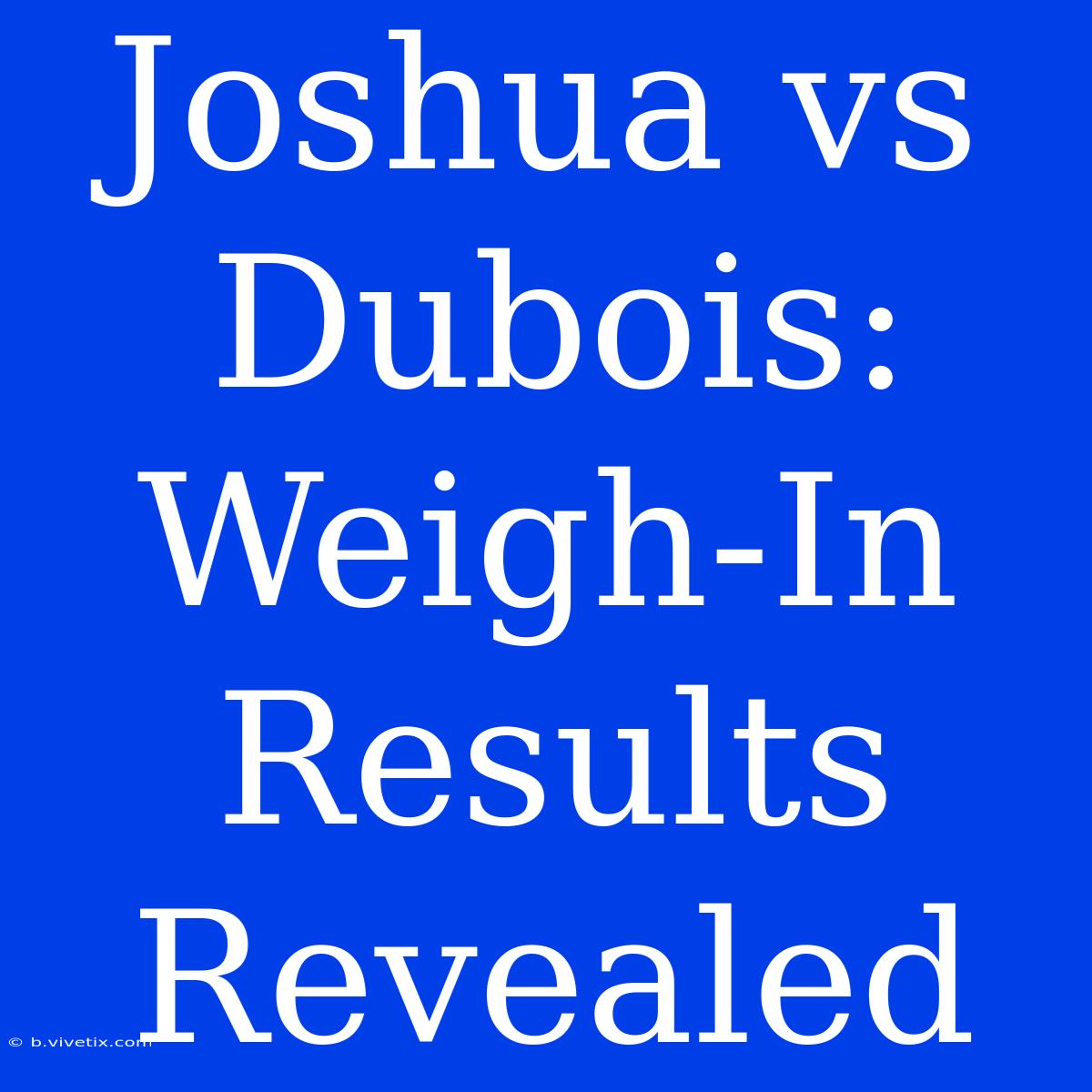 Joshua Vs Dubois: Weigh-In Results Revealed