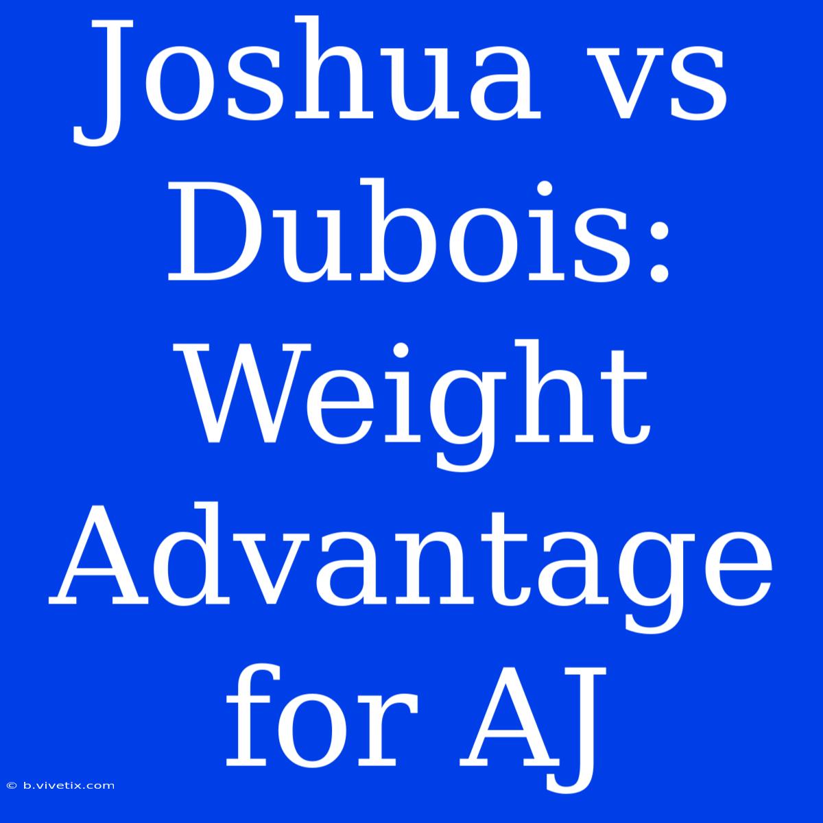 Joshua Vs Dubois: Weight Advantage For AJ