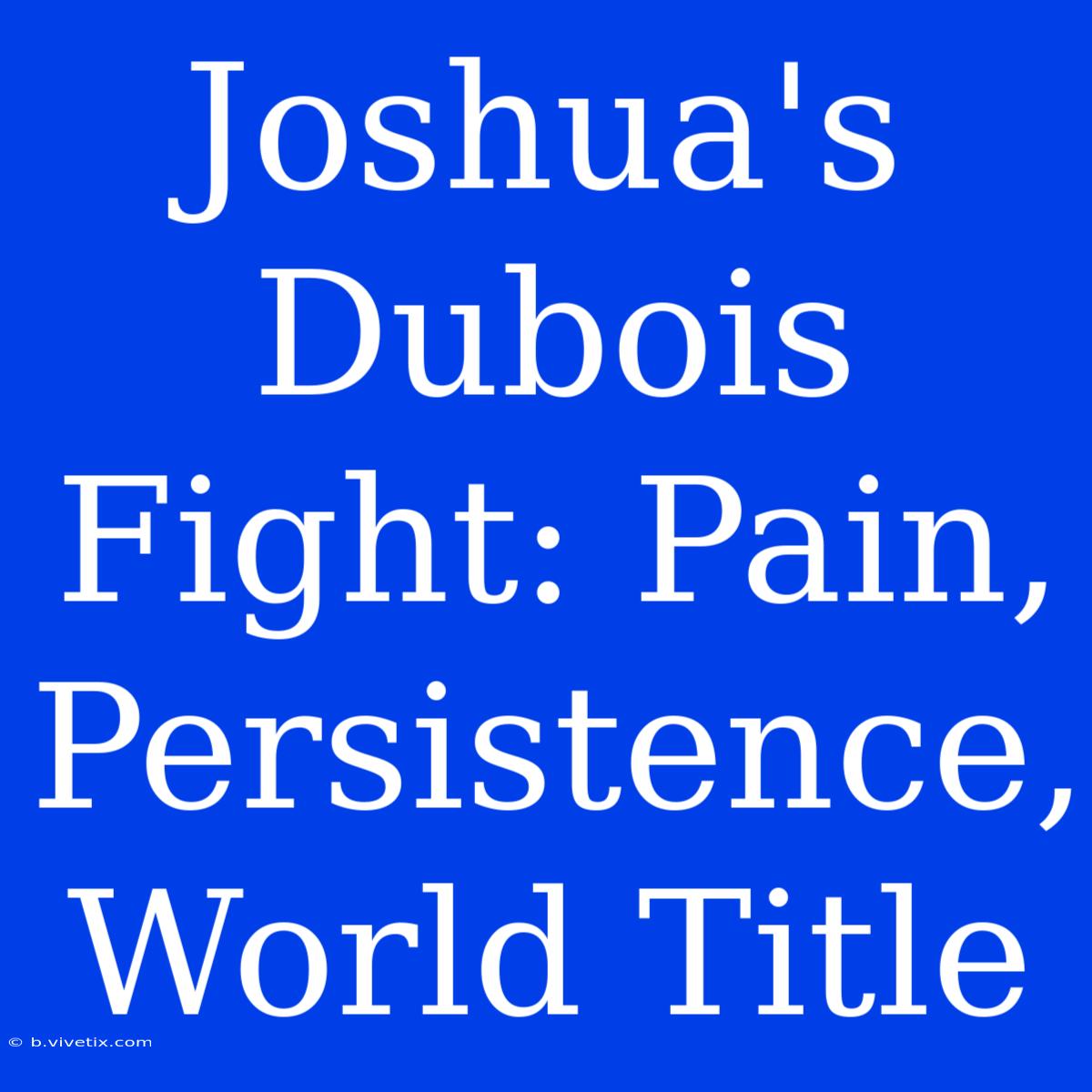 Joshua's Dubois Fight: Pain, Persistence, World Title