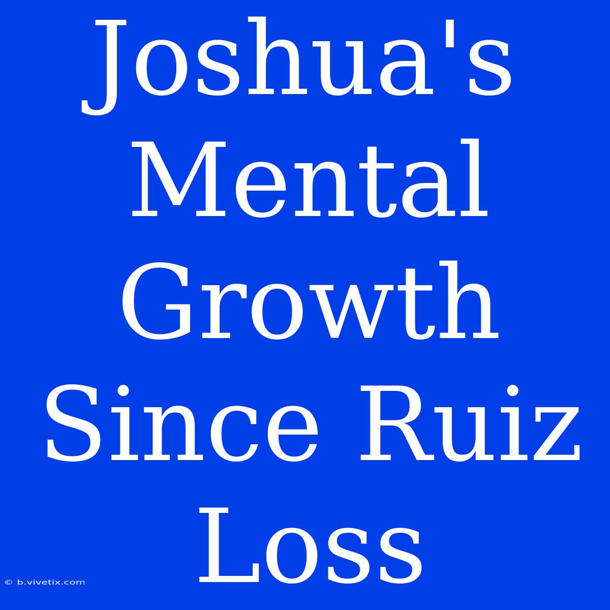 Joshua's Mental Growth Since Ruiz Loss 