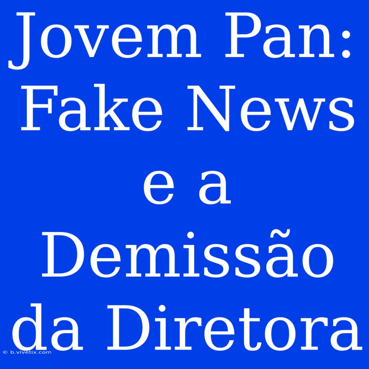 Jovem Pan: Fake News E A Demissão Da Diretora