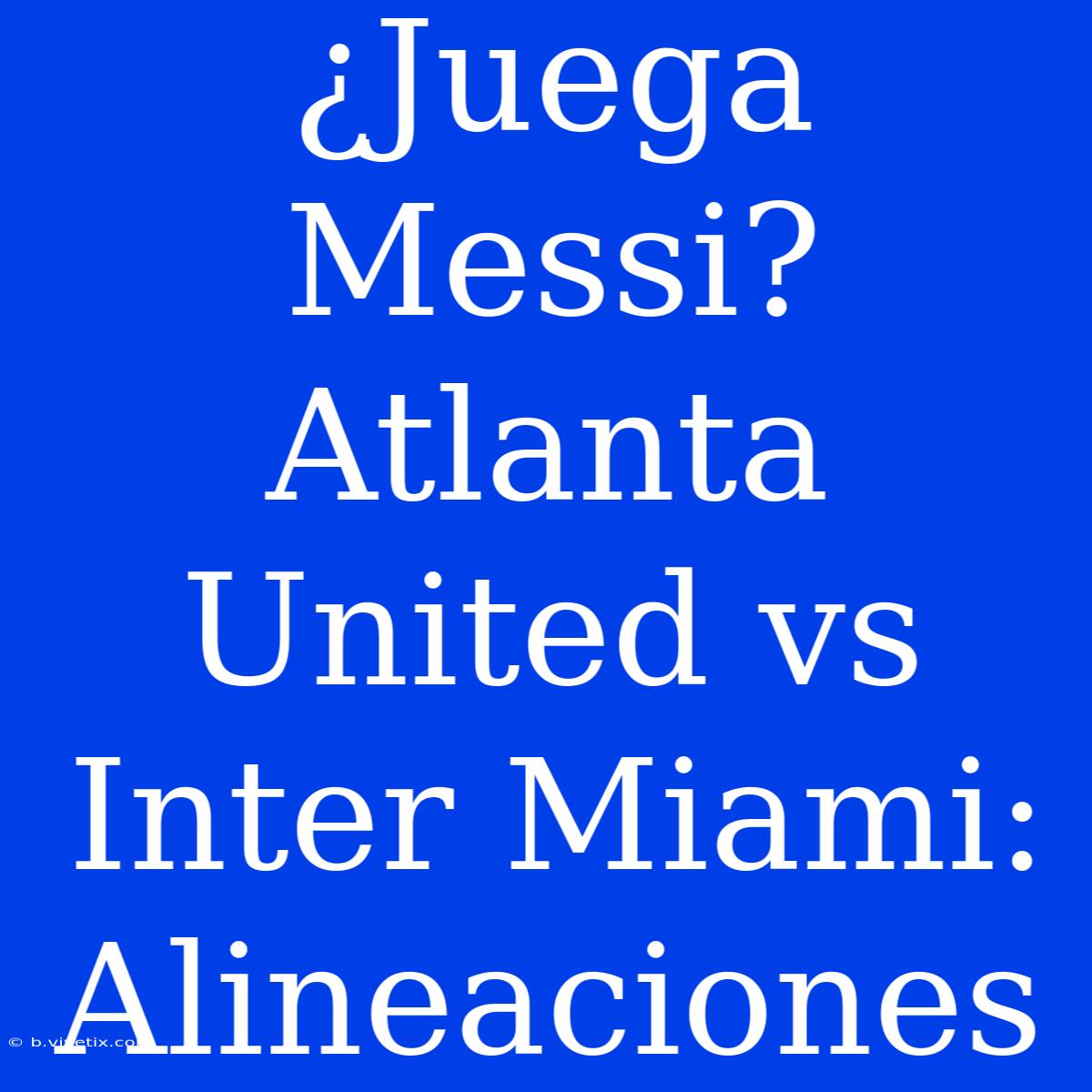 ¿Juega Messi? Atlanta United Vs Inter Miami: Alineaciones