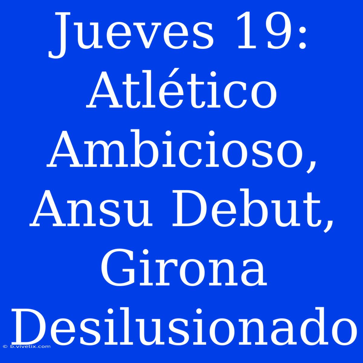 Jueves 19: Atlético Ambicioso, Ansu Debut, Girona Desilusionado