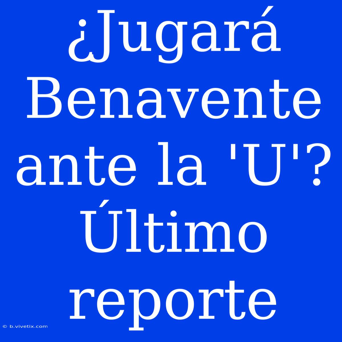 ¿Jugará Benavente Ante La 'U'? Último Reporte