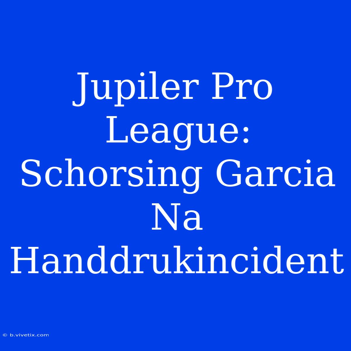 Jupiler Pro League: Schorsing Garcia Na Handdrukincident 