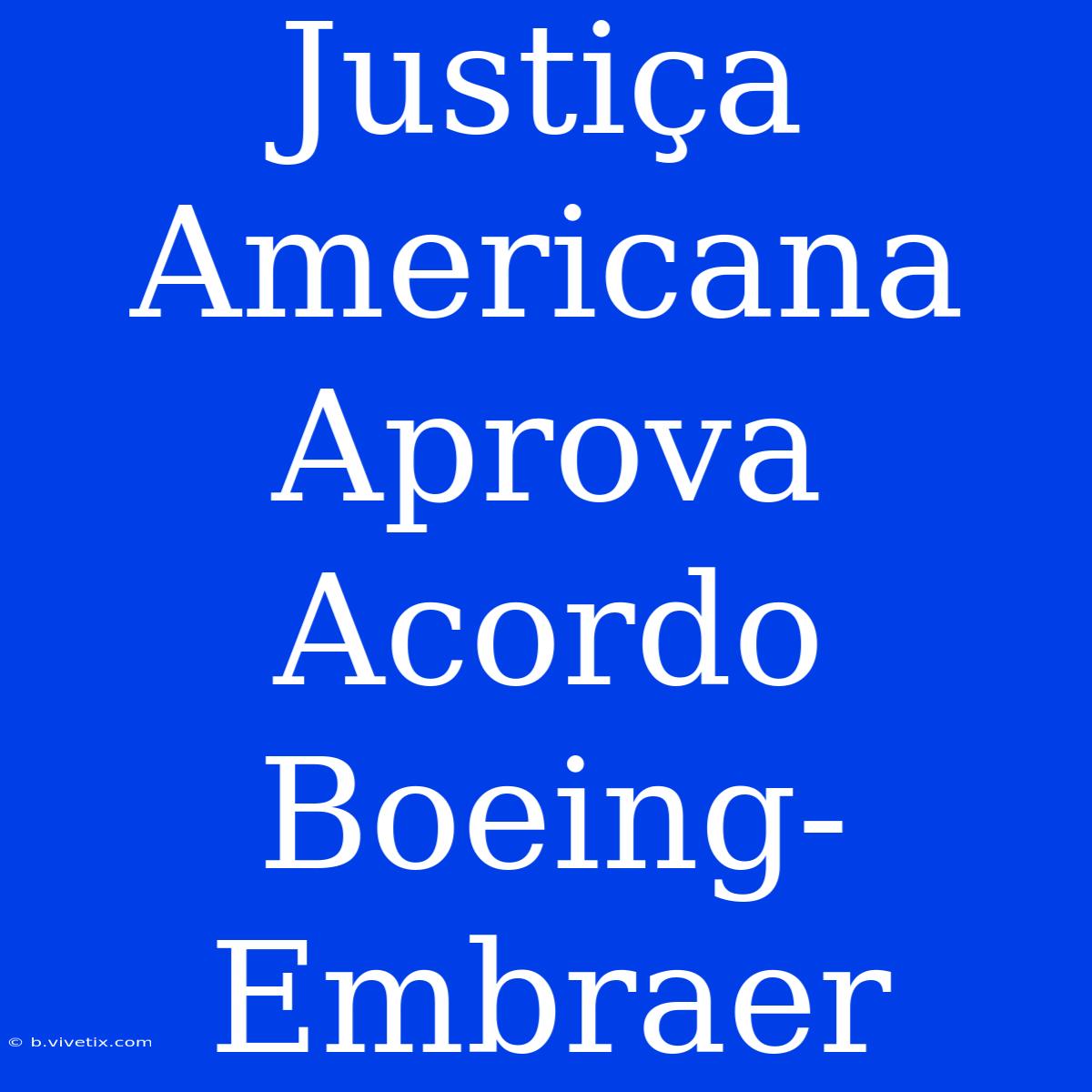 Justiça Americana Aprova Acordo Boeing-Embraer