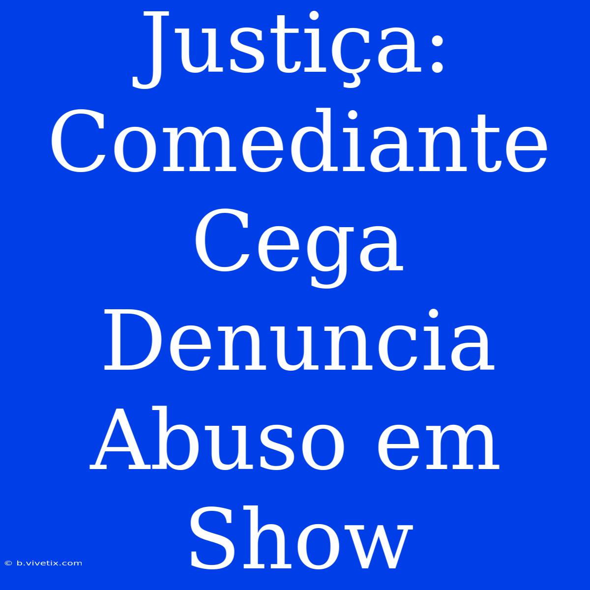 Justiça: Comediante Cega Denuncia Abuso Em Show