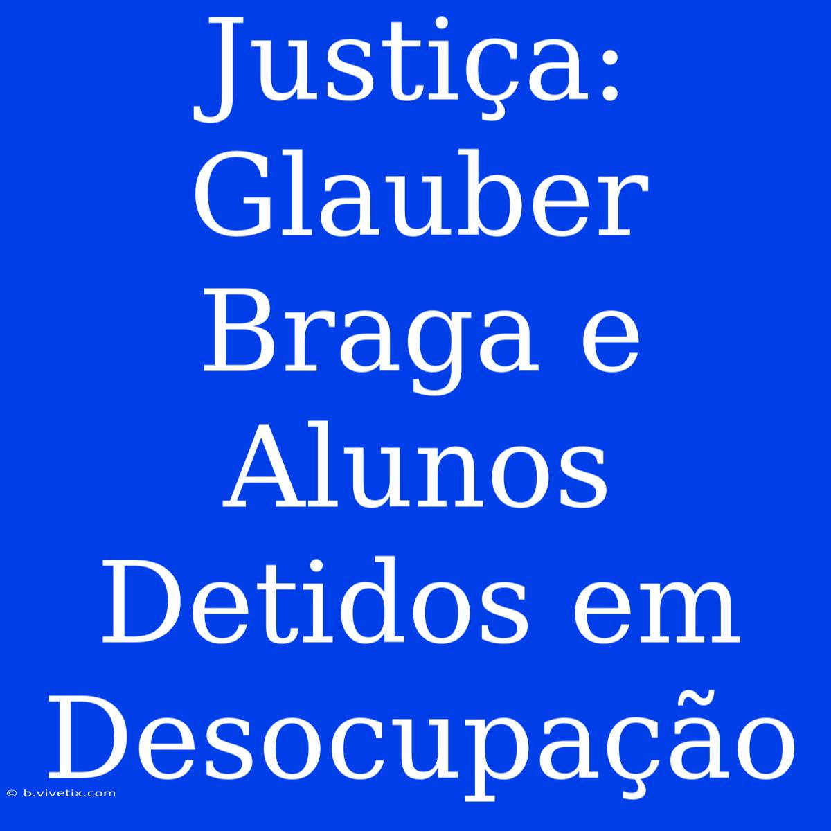 Justiça: Glauber Braga E Alunos Detidos Em Desocupação