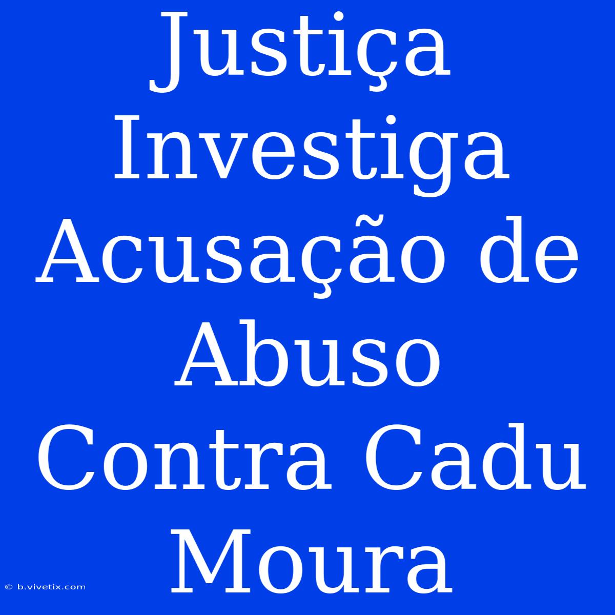 Justiça Investiga Acusação De Abuso Contra Cadu Moura 