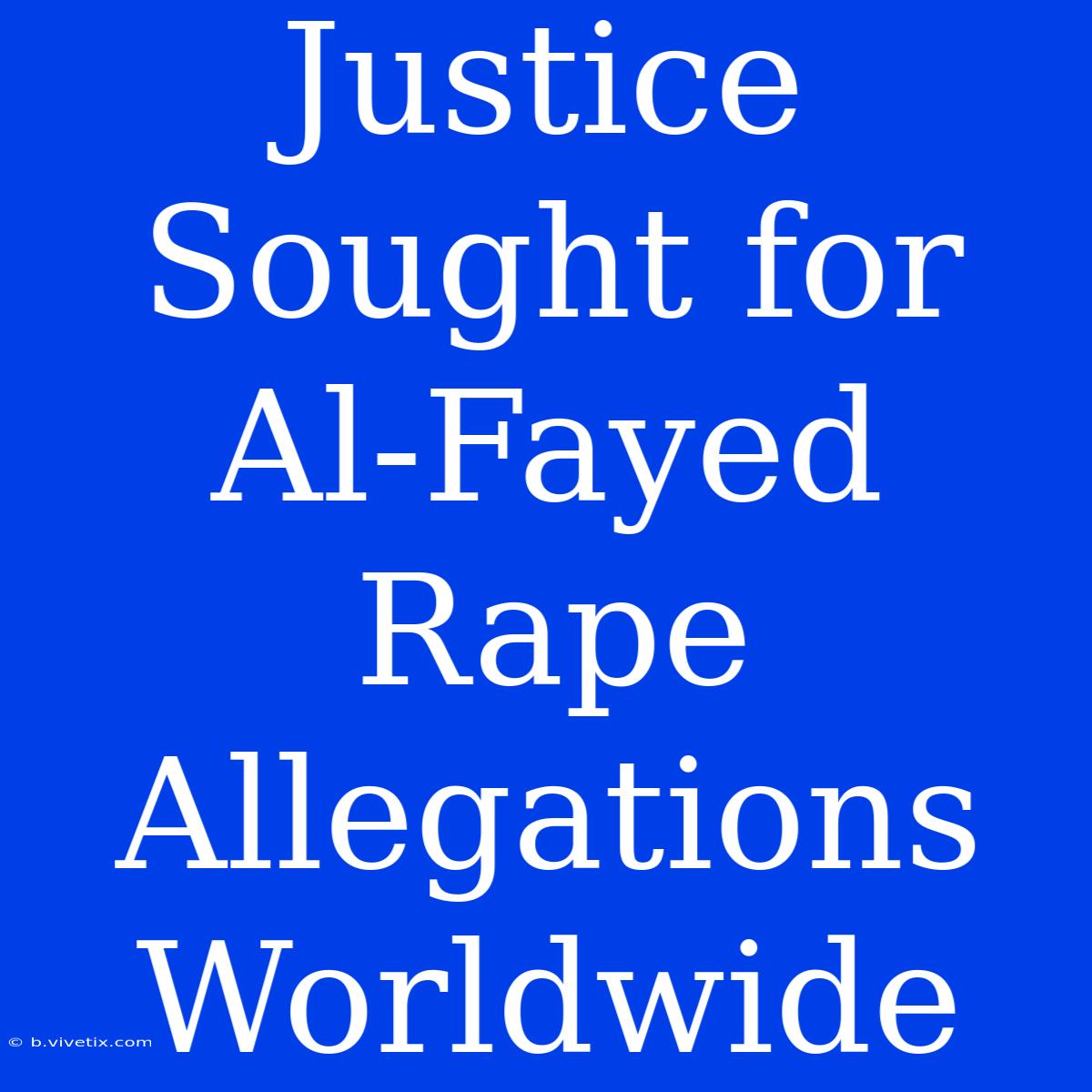 Justice Sought For Al-Fayed Rape Allegations Worldwide