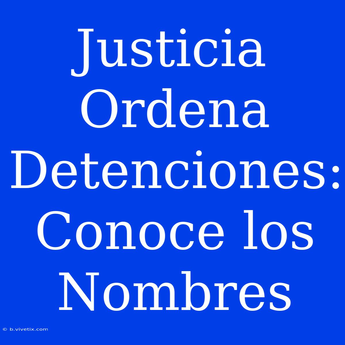 Justicia Ordena Detenciones: Conoce Los Nombres