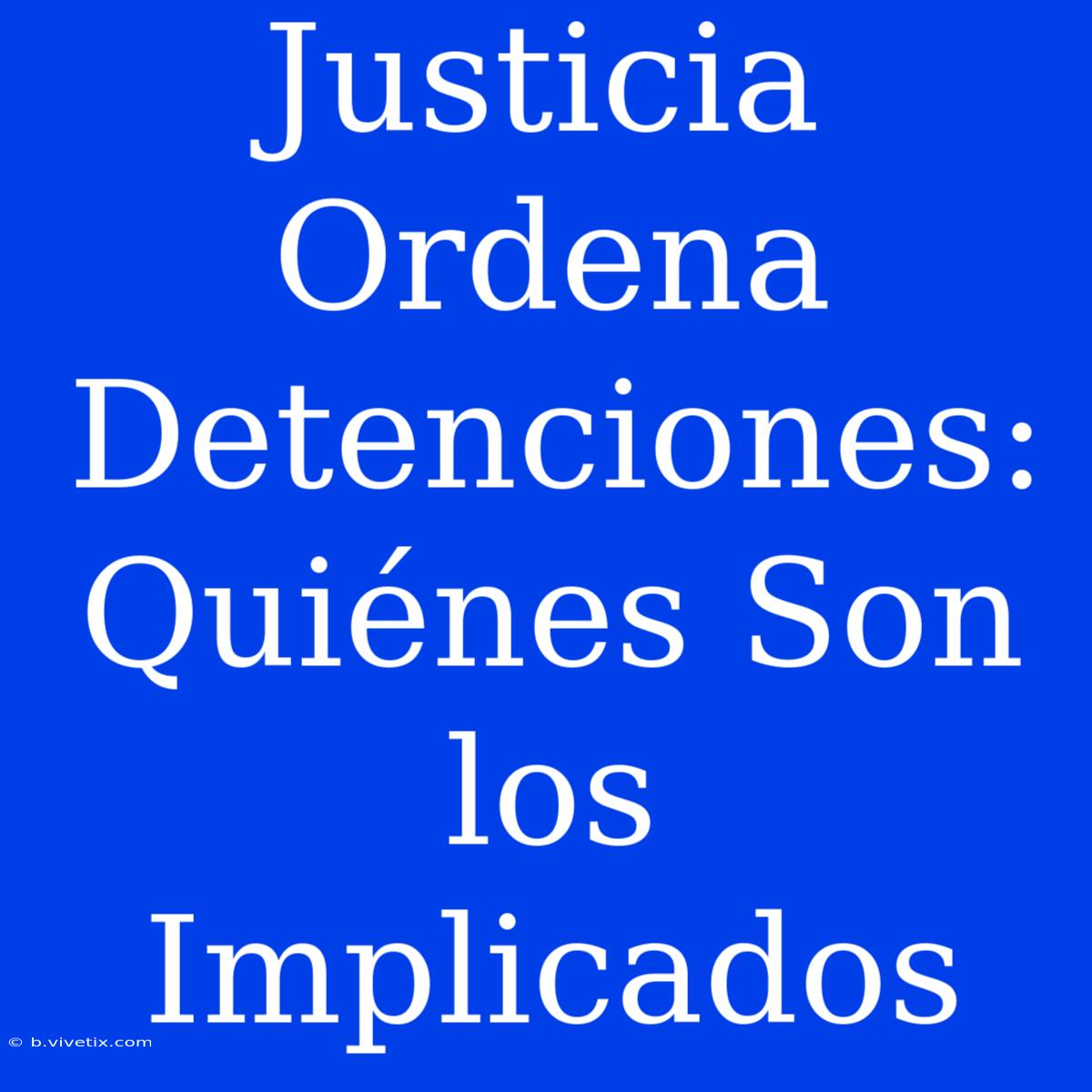 Justicia Ordena Detenciones: Quiénes Son Los Implicados