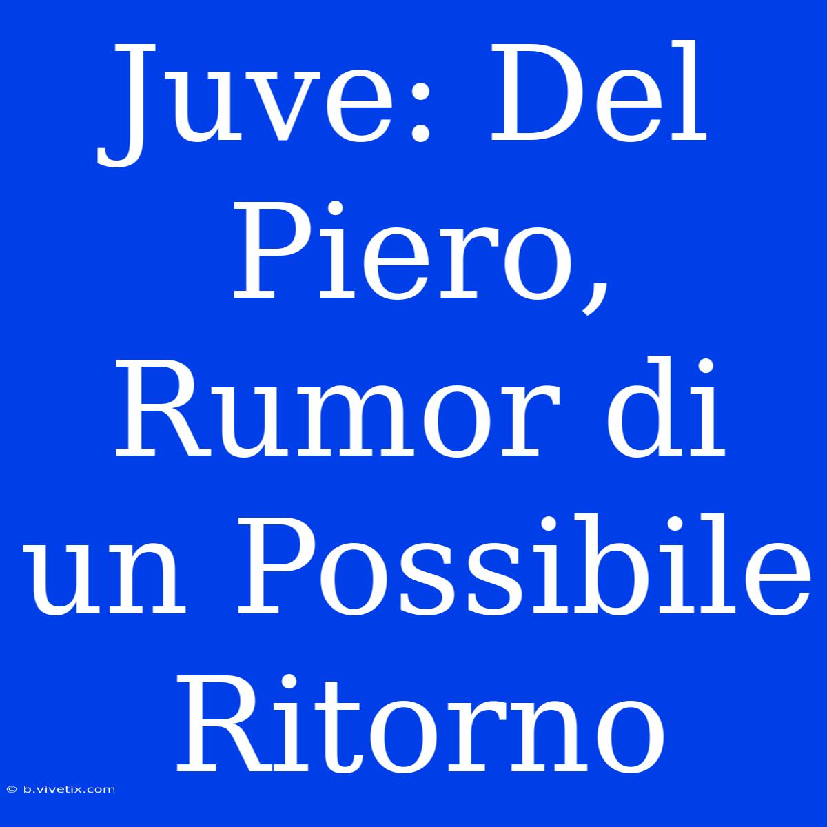 Juve: Del Piero, Rumor Di Un Possibile Ritorno