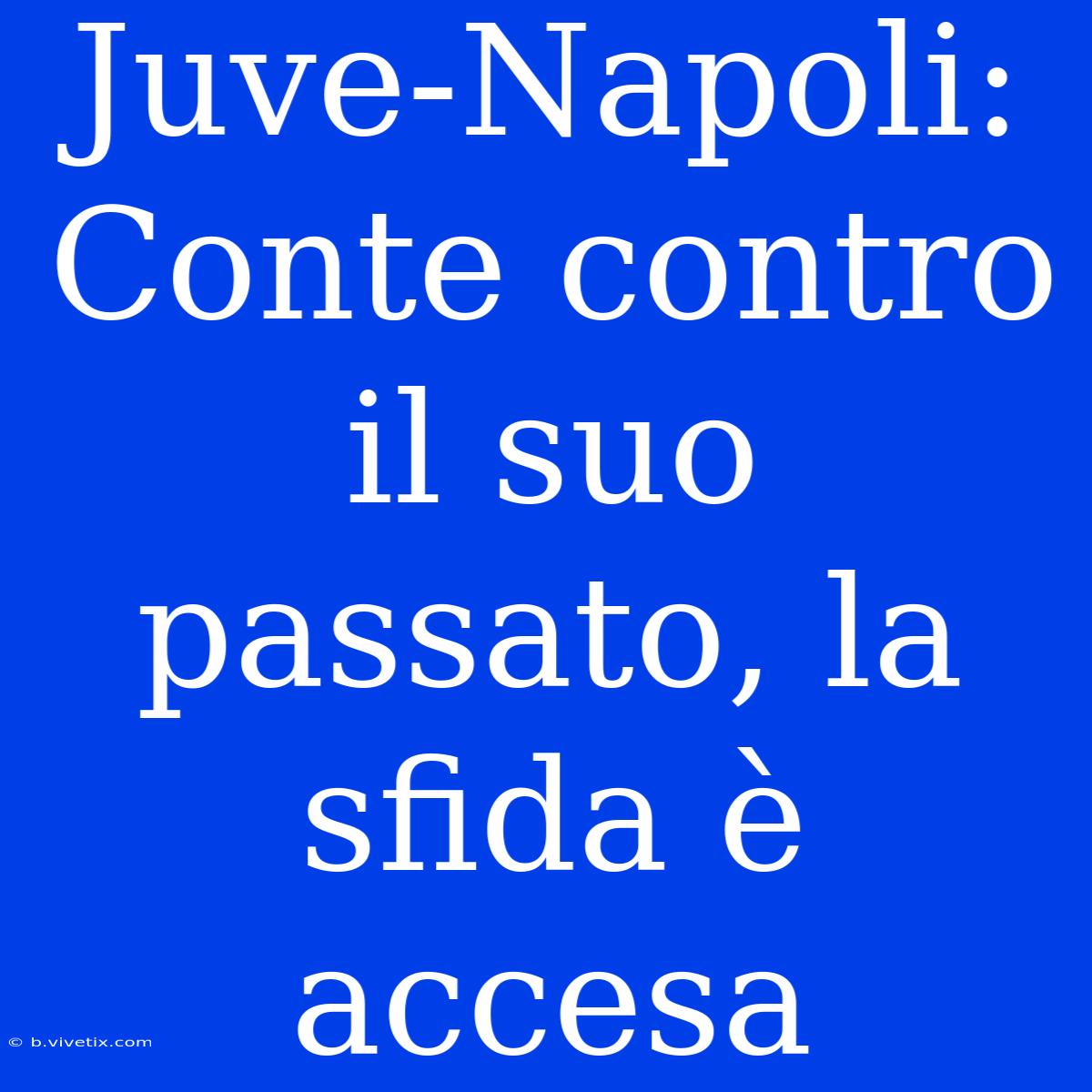 Juve-Napoli: Conte Contro Il Suo Passato, La Sfida È Accesa