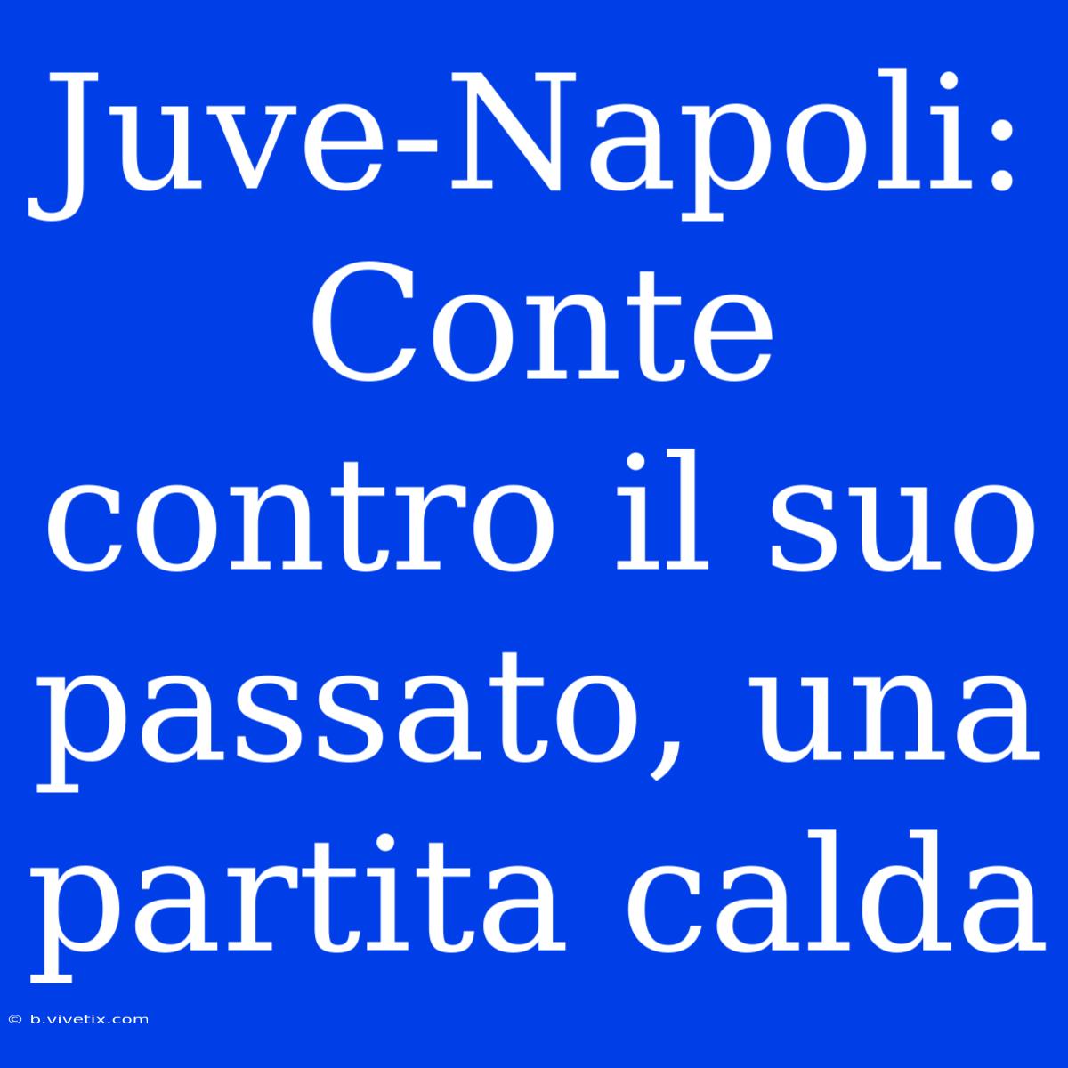 Juve-Napoli: Conte Contro Il Suo Passato, Una Partita Calda