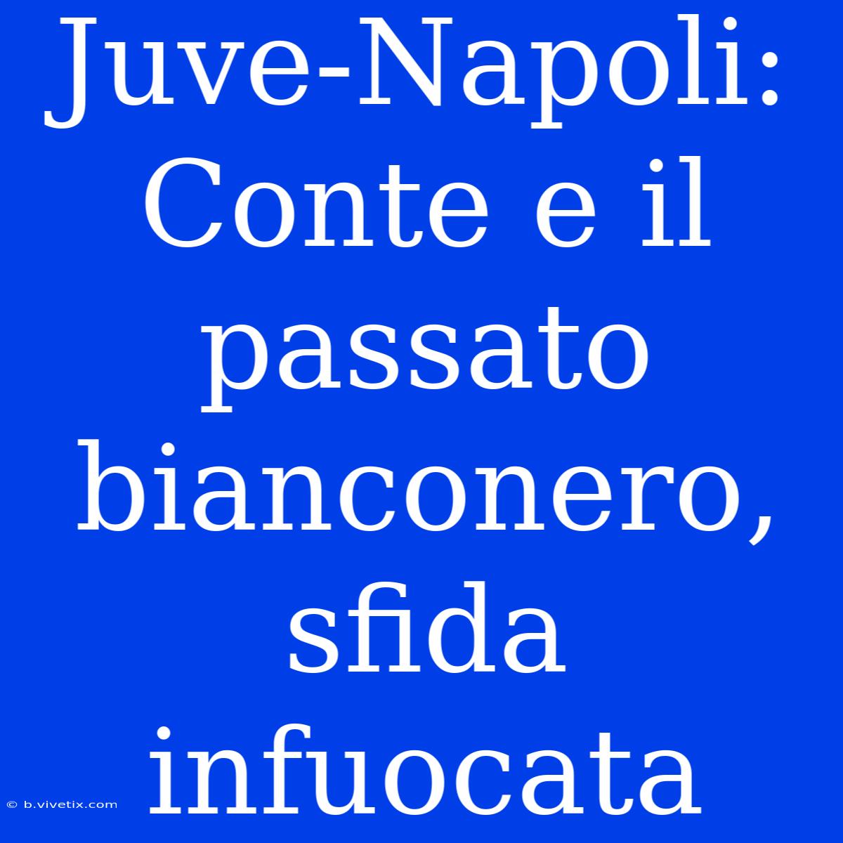 Juve-Napoli: Conte E Il Passato Bianconero, Sfida Infuocata