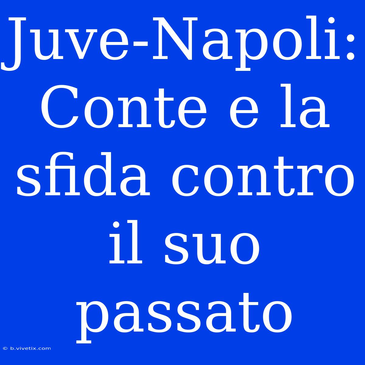 Juve-Napoli: Conte E La Sfida Contro Il Suo Passato 