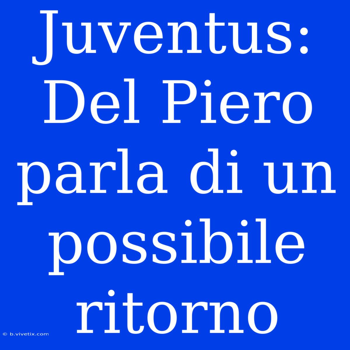 Juventus: Del Piero Parla Di Un Possibile Ritorno