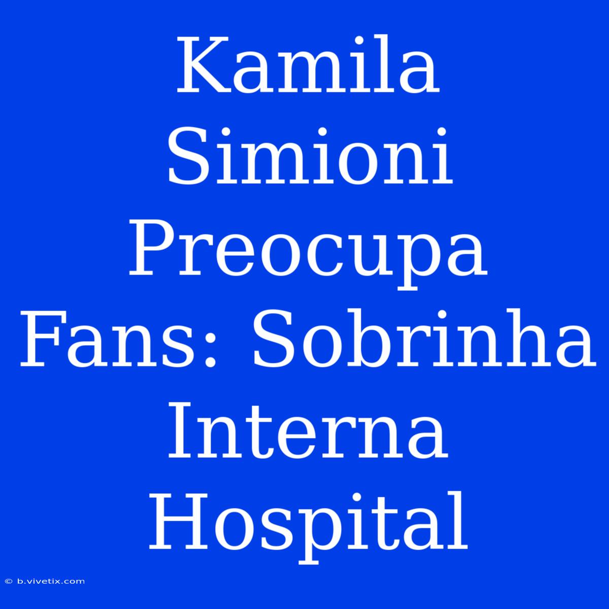 Kamila Simioni Preocupa Fans: Sobrinha Interna Hospital